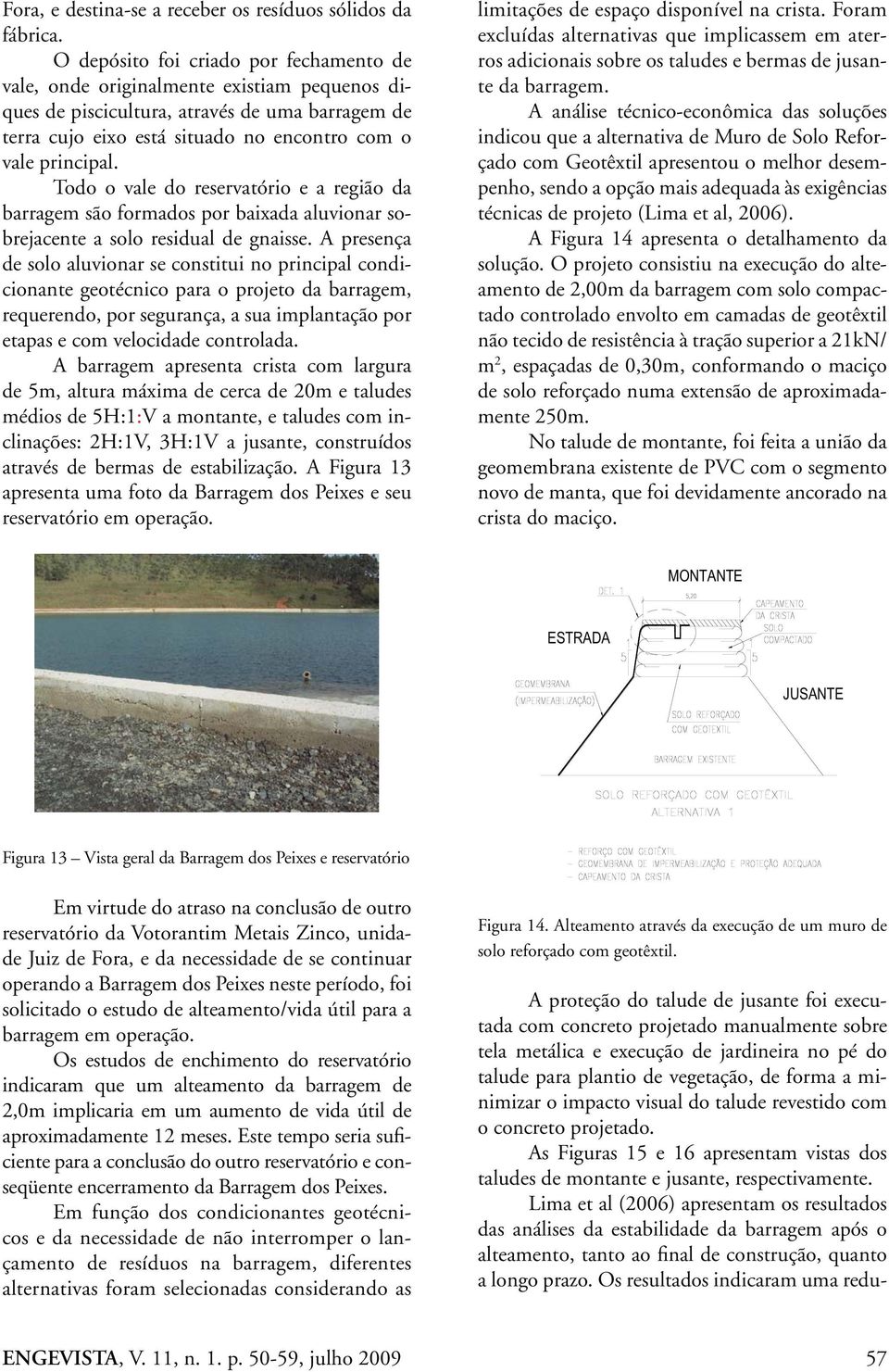 Todo o vale do reservatório e a região da barragem são formados por baixada aluvionar sobrejacente a solo residual de gnaisse.