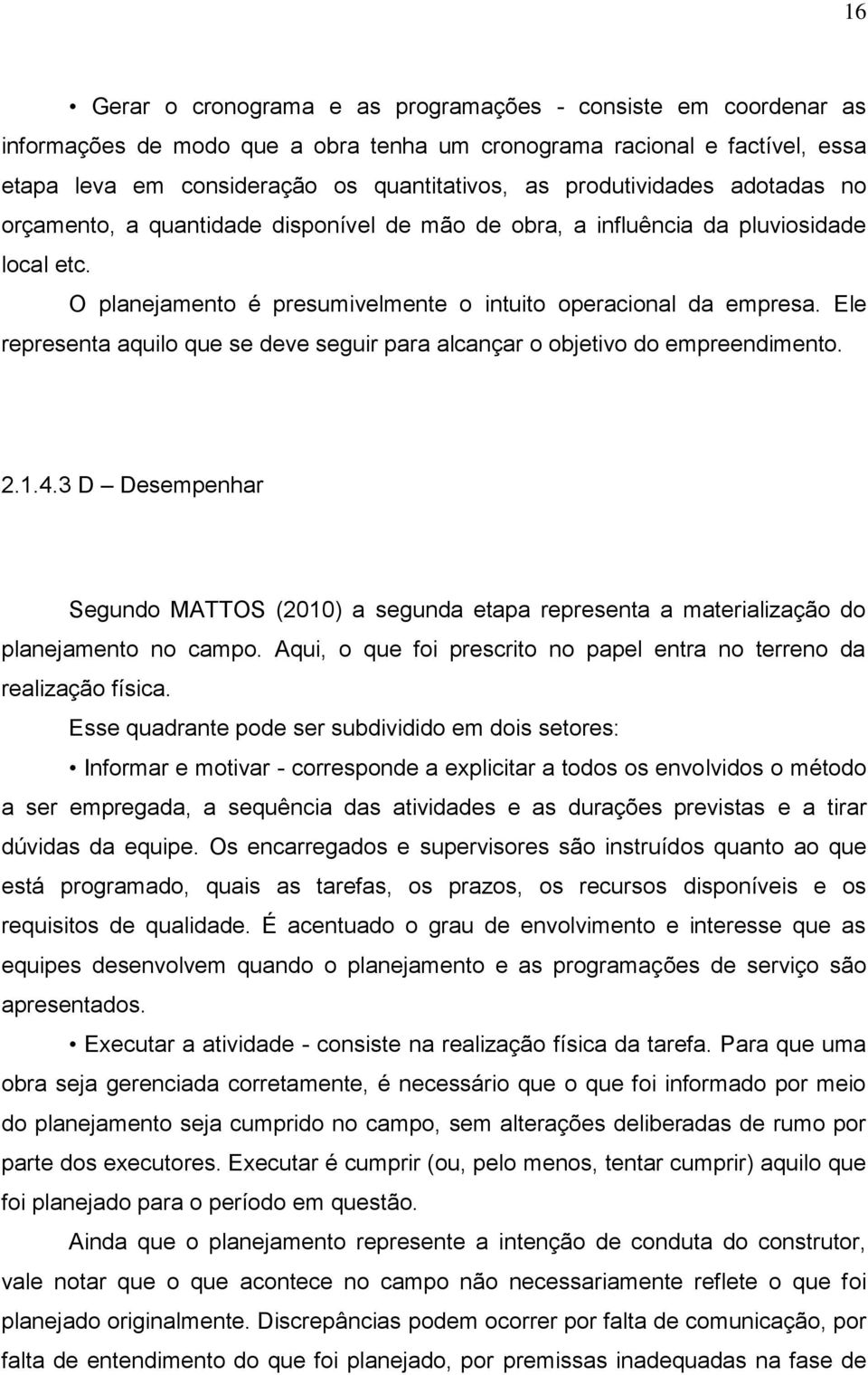 Ele representa aquilo que se deve seguir para alcançar o objetivo do empreendimento. 2.1.4.3 D Desempenhar Segundo MATTOS (2010) a segunda etapa representa a materialização do planejamento no campo.