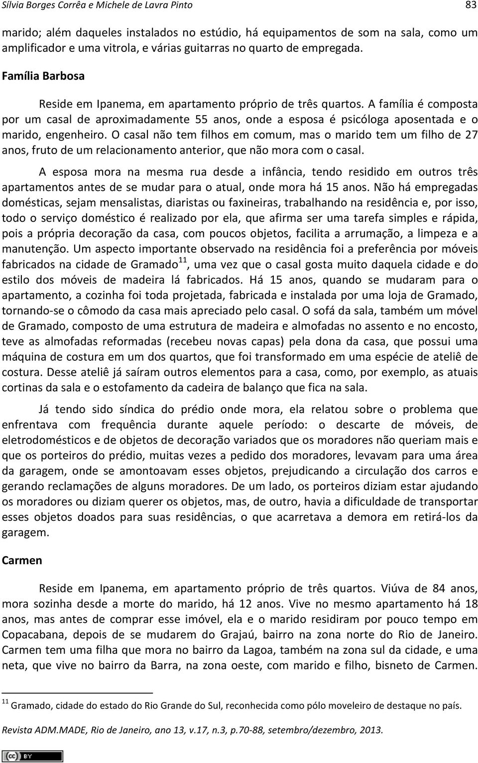 A família é composta por um casal de aproximadamente 55 anos, onde a esposa é psicóloga aposentada e o marido, engenheiro.