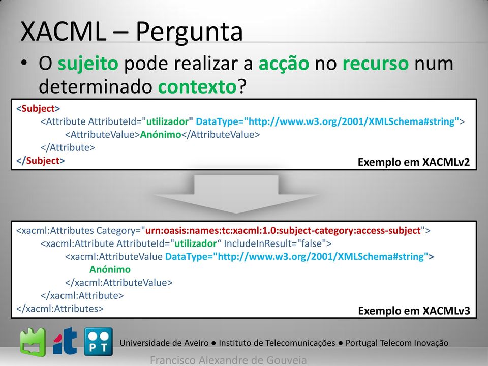 org/2001/XMLSchema#string"> <AttributeValue>Anónimo</AttributeValue> </Attribute> </Subject> Exemplo em XACMLv2 <xacml:attributes