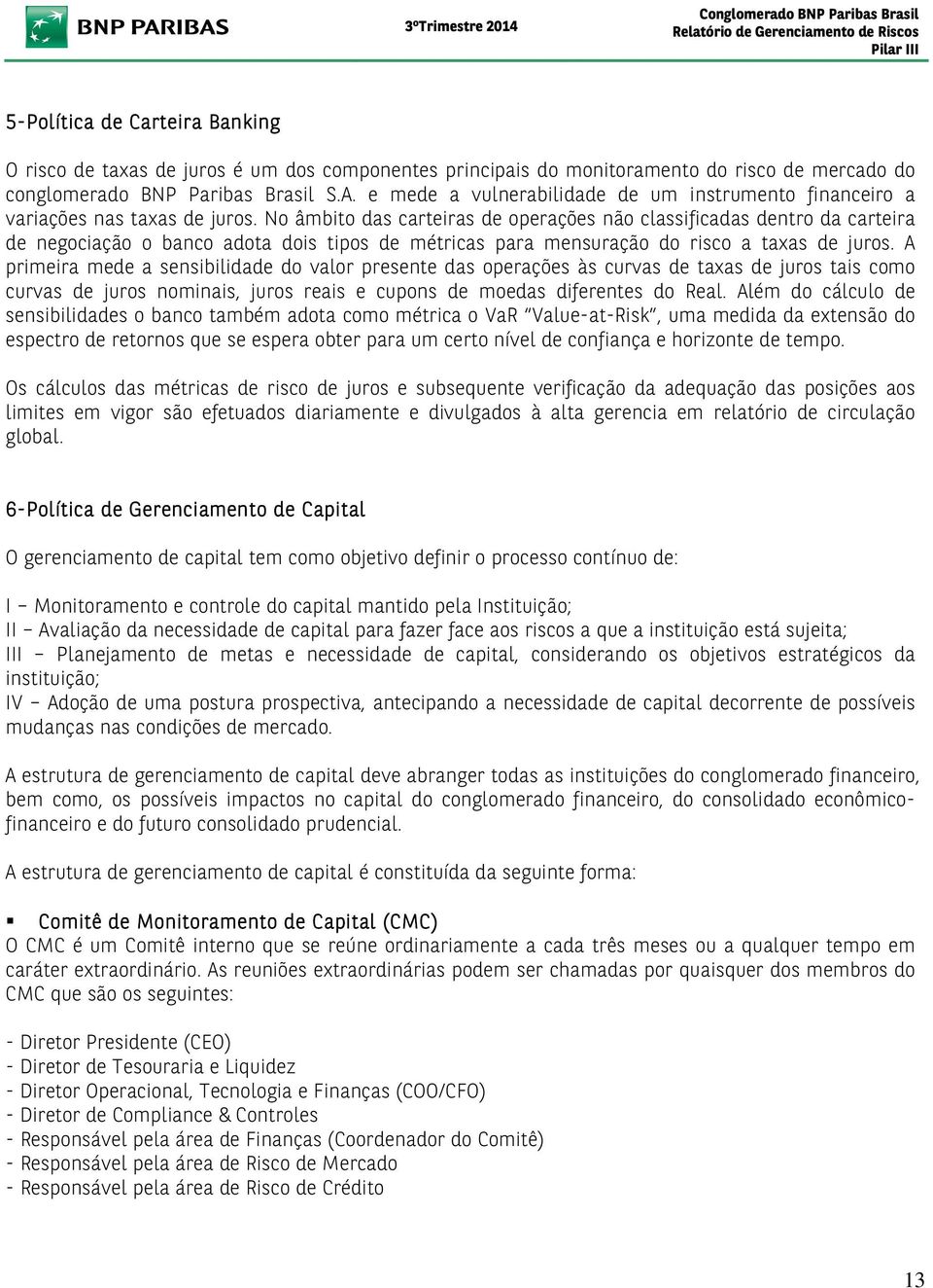 No âmbito das carteiras de operações não classificadas dentro da carteira de negociação o banco adota dois tipos de métricas para mensuração do risco a taxas de juros.