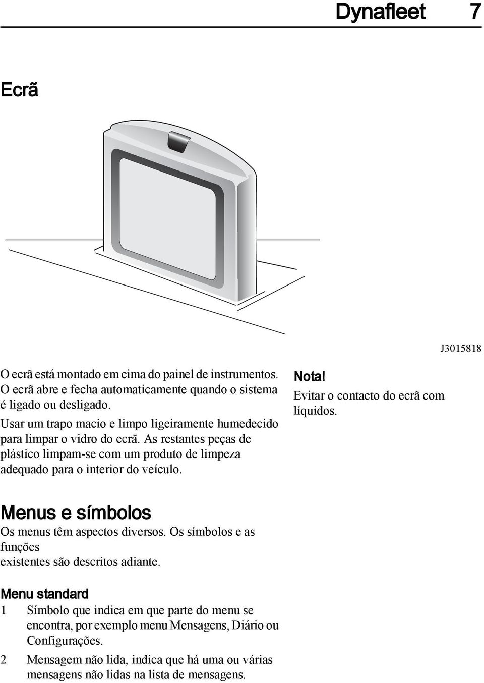 As restantes peças de plástico limpam-se com um produto de limpeza adequado para o interior do veículo. Nota! Evitar o contacto do ecrã com líquidos.