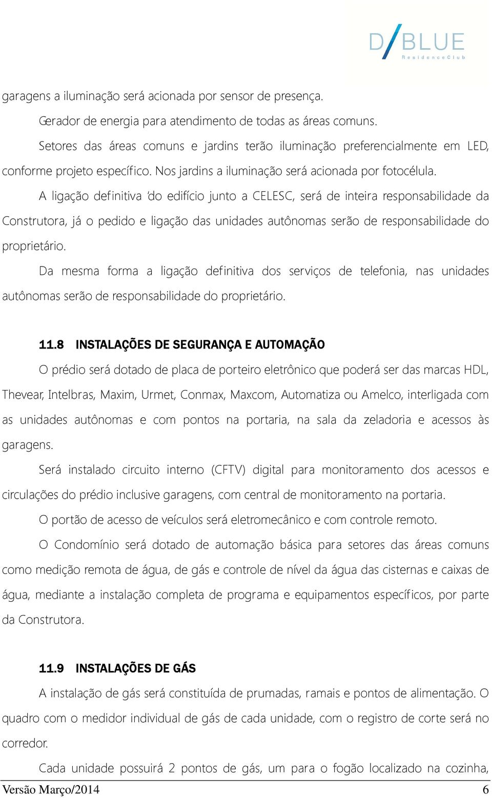 A ligação definitiva do edifício junto a CELESC, será de inteira responsabilidade da Construtora, já o pedido e ligação das unidades autônomas serão de responsabilidade do proprietário.