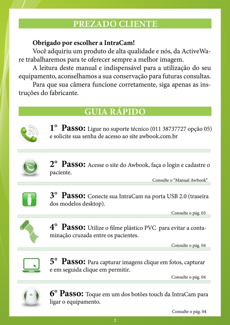 Para que sua câmera funcione corretamente, siga apenas as instruções do fabricante. GUIA RÁPIDO 1 Passo: Ligue no suporte técnico (011 38737727 opção 05) e solicite sua senha de acesso ao site awbook.