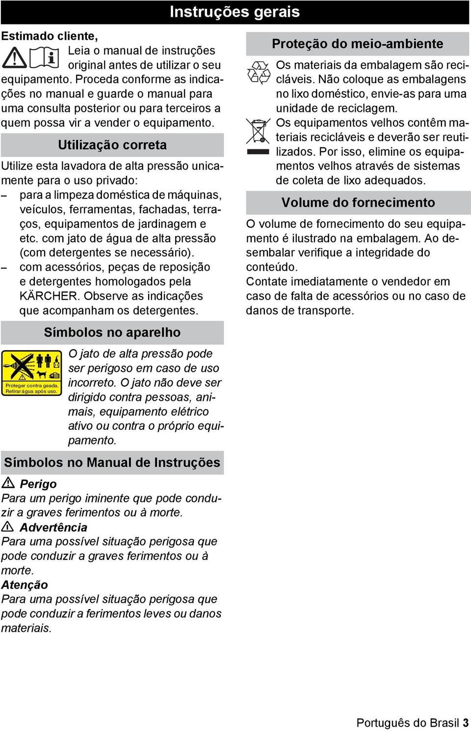 Utilize esta lavadora de alta pressão unicamente para o uso privado: para a limpeza doméstica de máquinas, veículos, ferramentas, fachadas, terraços, equipamentos de jardinagem e etc.