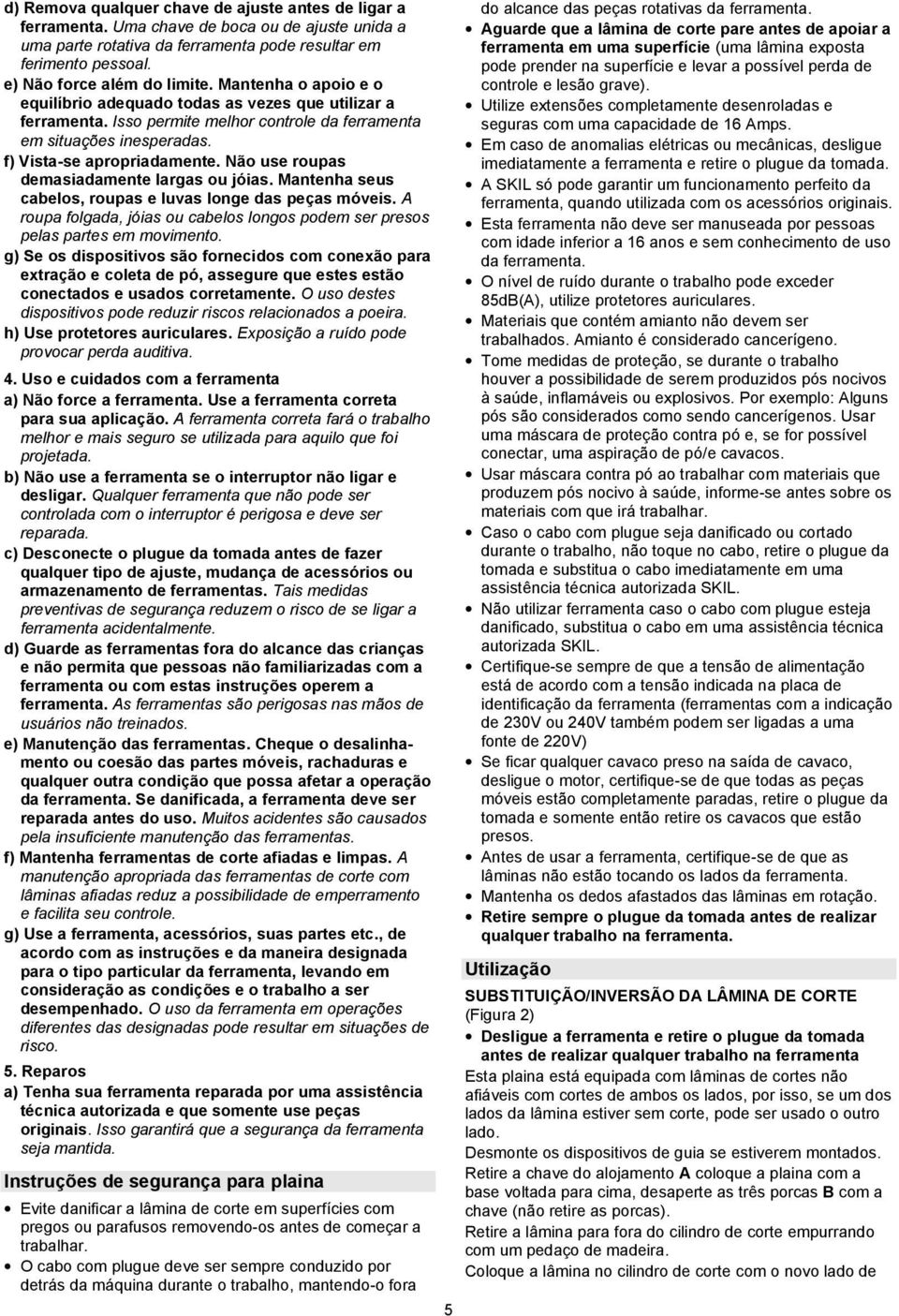 Não use roupas demasiadamente largas ou jóias. Mantenha seus cabelos, roupas e luvas longe das peças móveis. A roupa folgada, jóias ou cabelos longos podem ser presos pelas partes em movimento.