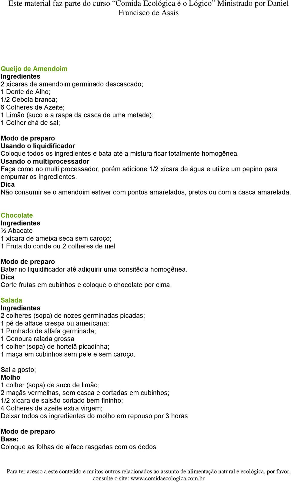 Usando o multiprocessador Faça como no multi processador, porém adicione 1/2 xícara de água e utilize um pepino para empurrar os ingredientes.