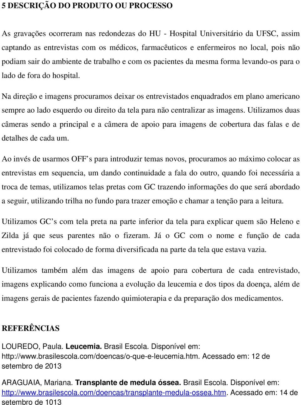 Na direção e imagens procuramos deixar os entrevistados enquadrados em plano americano sempre ao lado esquerdo ou direito da tela para não centralizar as imagens.