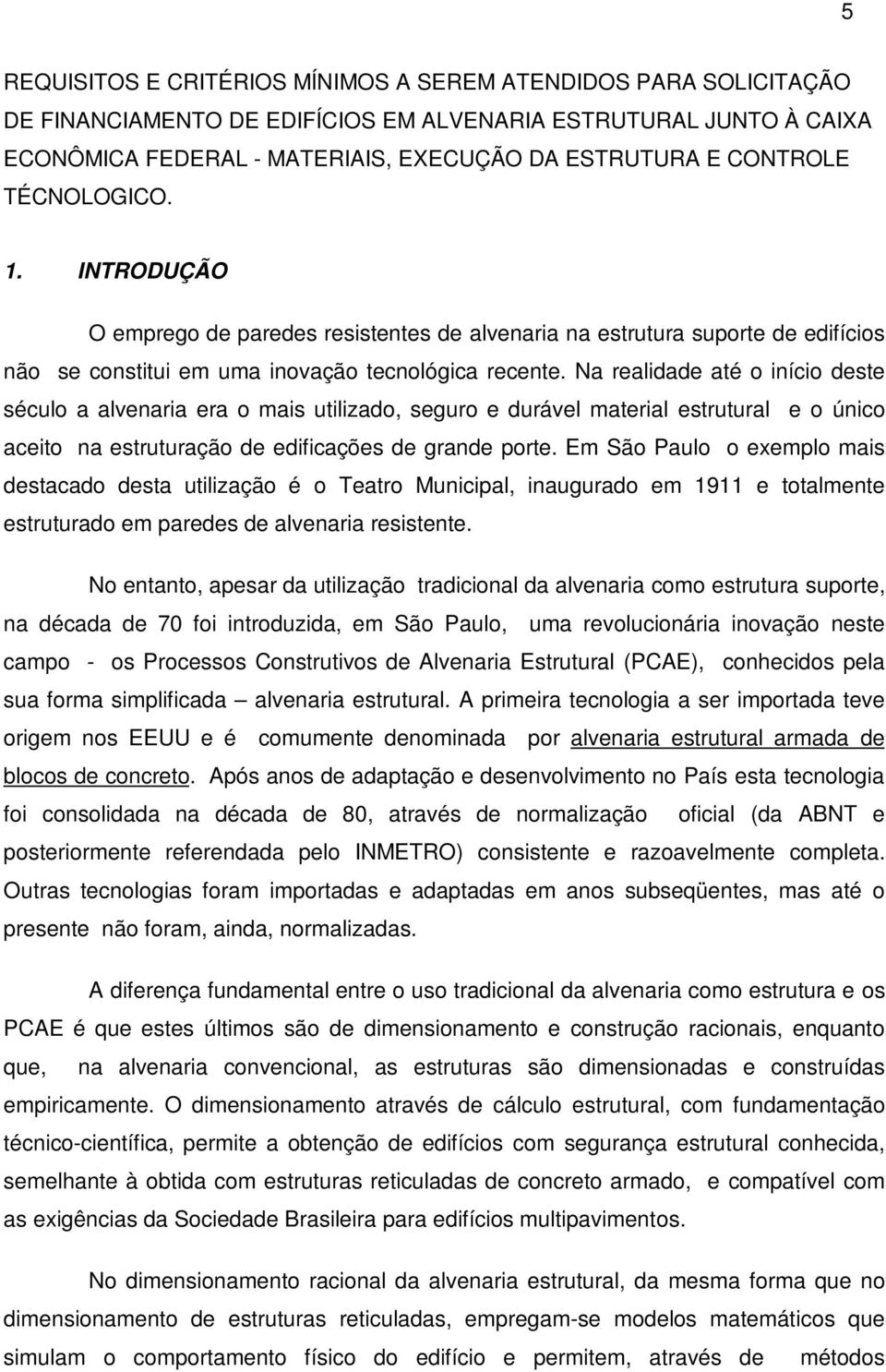 Na realidade até o início deste século a alvenaria era o mais utilizado, seguro e durável material estrutural e o único aceito na estruturação de edificações de grande porte.