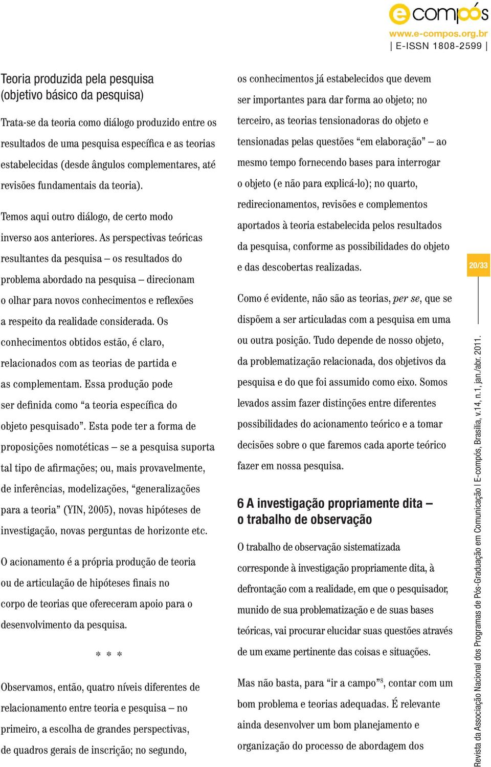 As perspectivas teóricas resultantes da pesquisa os resultados do problema abordado na pesquisa direcionam o olhar para novos conhecimentos e reflexões a respeito da realidade considerada.