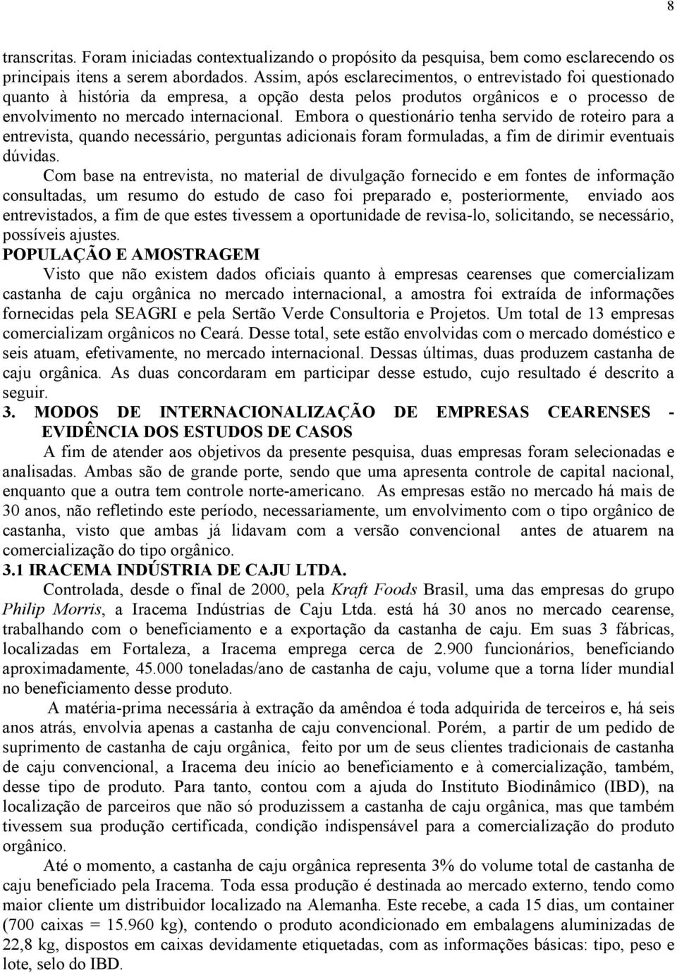 Embora o questionário tenha servido de roteiro para a entrevista, quando necessário, perguntas adicionais foram formuladas, a fim de dirimir eventuais dúvidas.