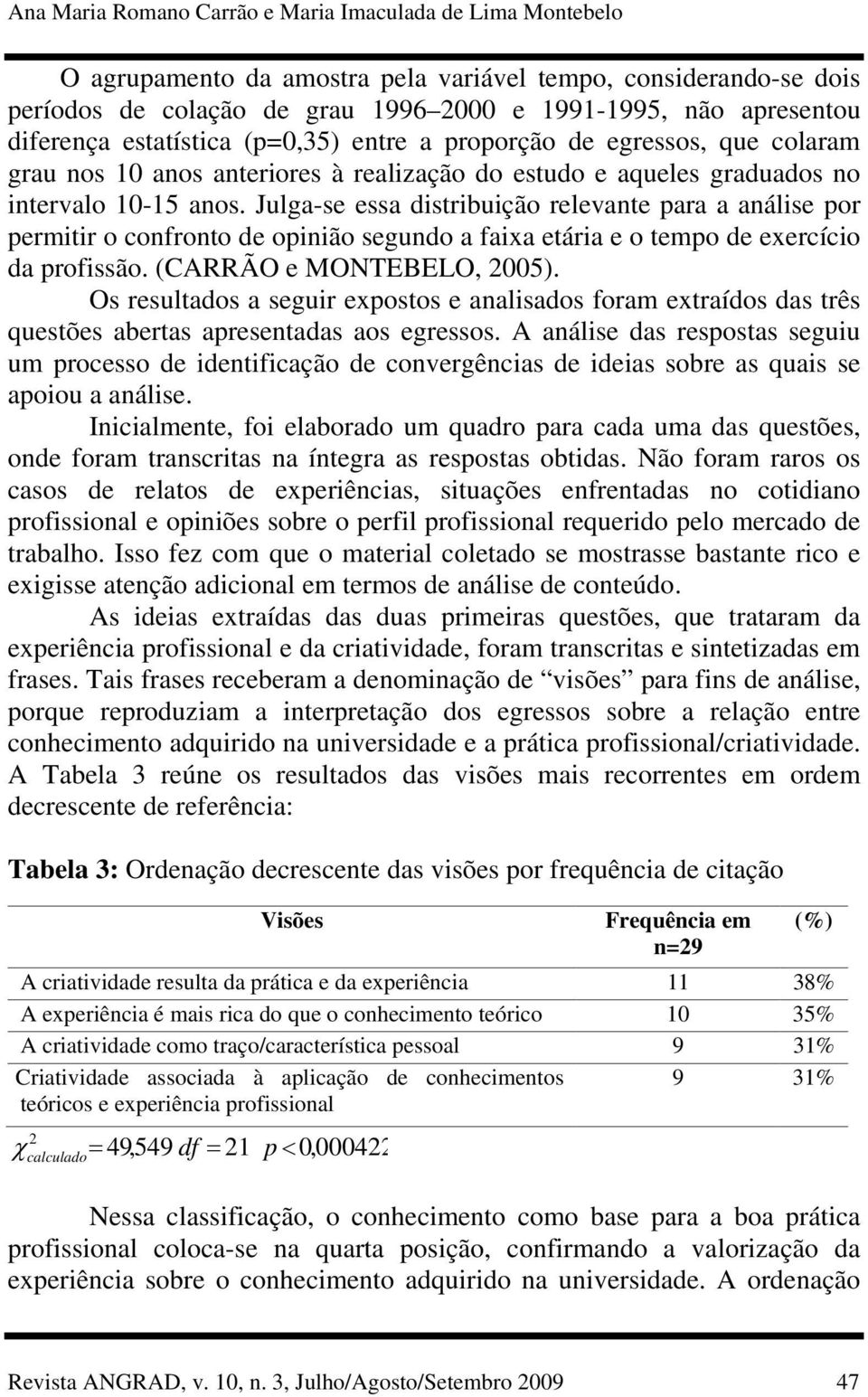 Julga-se essa distribuição relevante para a análise por permitir o confronto de opinião segundo a faixa etária e o tempo de exercício da profissão. (CARRÃO e MONTEBELO, 2005).