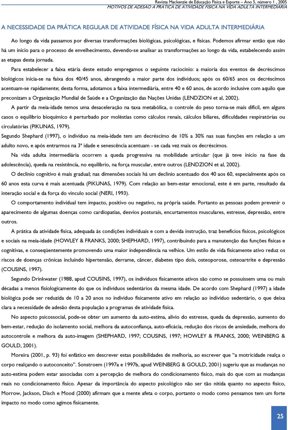 Podemos afirmar então que não há um inicio para o processo de envelhecimento, devendo-se analisar as transformações ao longo da vida, estabelecendo assim as etapas desta jornada.