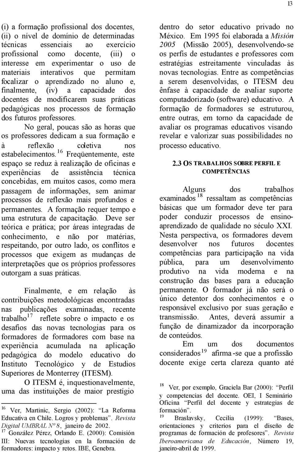 No geral, poucas são as horas que os professores dedicam a sua formação e à reflexão coletiva nos estabelecimentos.