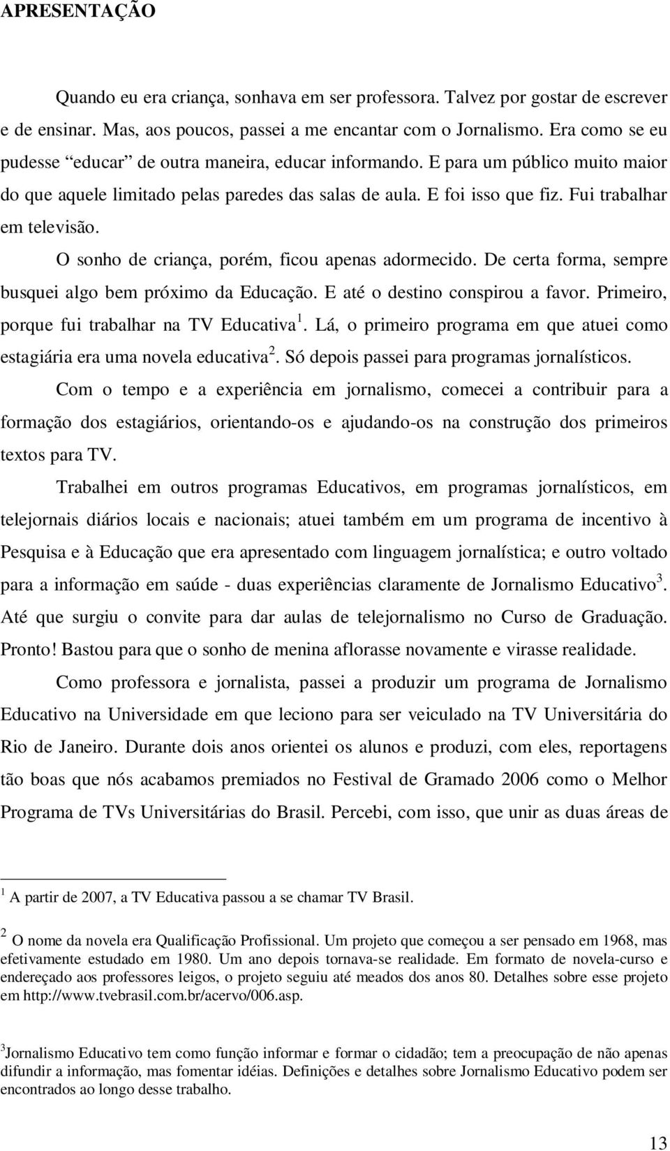 O sonho de criança, porém, ficou apenas adormecido. De certa forma, sempre busquei algo bem próximo da Educação. E até o destino conspirou a favor. Primeiro, porque fui trabalhar na TV Educativa 1.