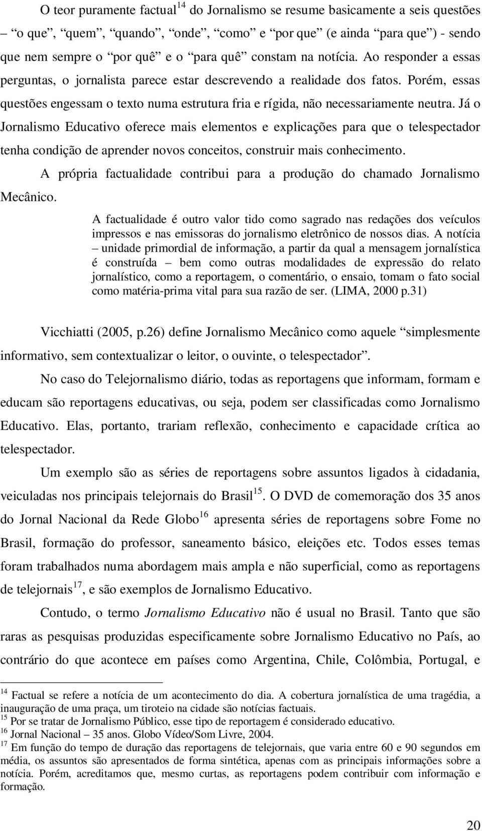 Já o Jornalismo Educativo oferece mais elementos e explicações para que o telespectador tenha condição de aprender novos conceitos, construir mais conhecimento. Mecânico.