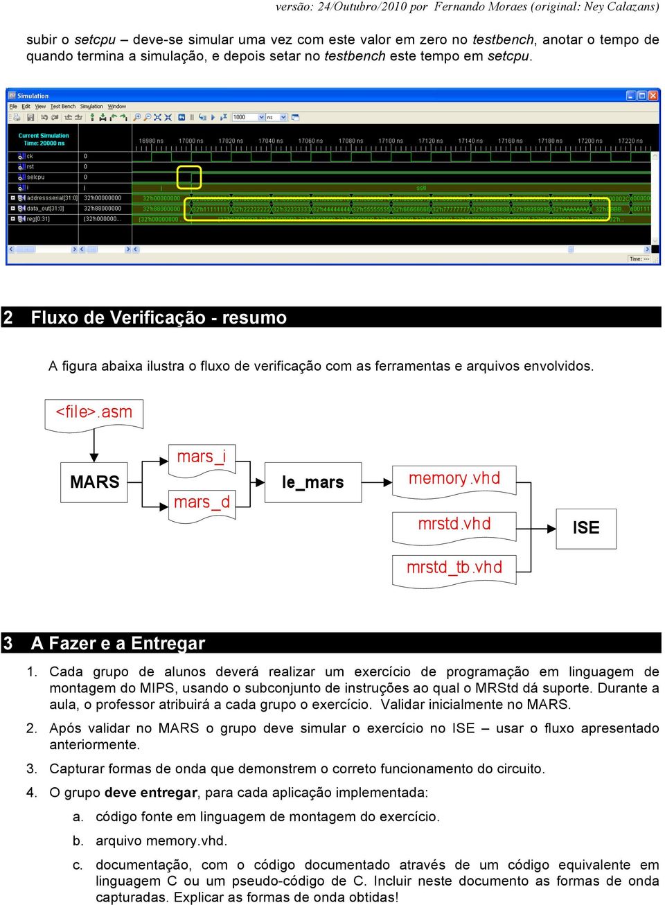 Cada grupo de alunos deverá realizar um exercício de programação em linguagem de montagem do MIPS, usando o subconjunto de instruções ao qual o MRStd dá suporte.