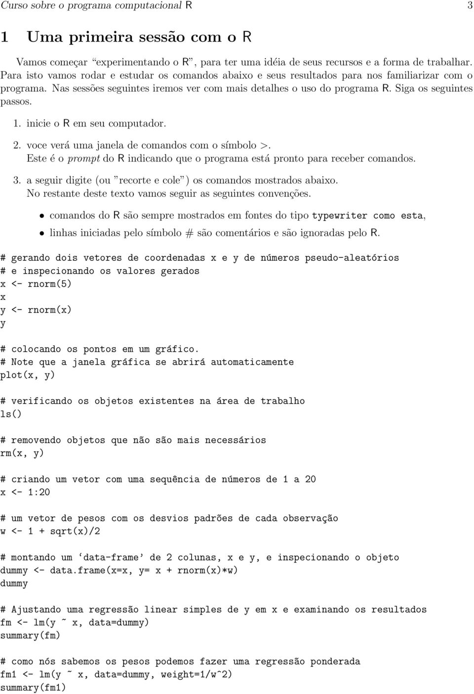 Siga os seguintes passos. 1. inicie o R em seu computador. 2. voce verá uma janela de comandos com o símbolo >. Este é o prompt do R indicando que o programa está pronto para receber comandos. 3.