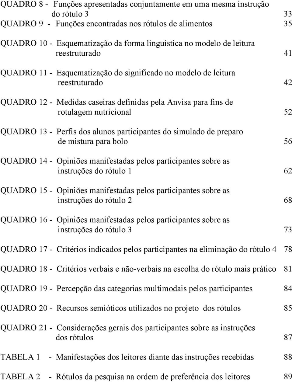 nutricional 52 QUADRO 13 - Perfis dos alunos participantes do simulado de preparo de mistura para bolo 56 QUADRO 14 - Opiniões manifestadas pelos participantes sobre as instruções do rótulo 1 62