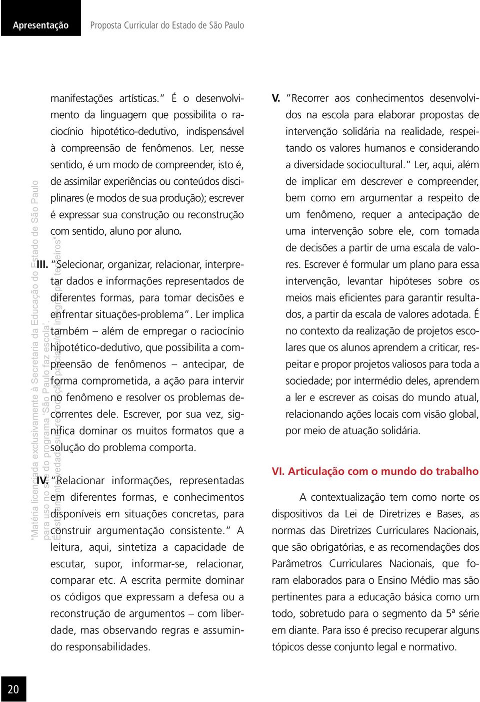 Ler, nesse sentido, é um modo de compreender, isto é, de assimilar experiências ou conteúdos disciplinares (e modos de sua produção); escrever é expressar sua construção ou reconstrução com sentido,