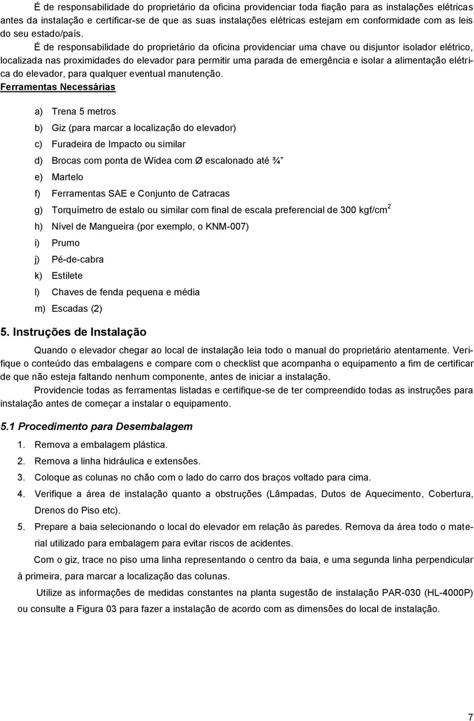 É de responsabilidade do proprietário da oficina providenciar uma chave ou disjuntor isolador elétrico, localizada nas proximidades do elevador para permitir uma parada de emergência e isolar a