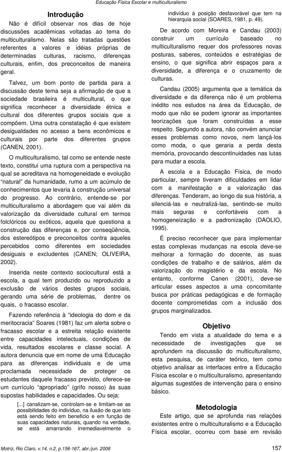 Talvez, um bom ponto de partida para a discussão deste tema seja a afirmação de que a sociedade brasileira é multicultural, o que significa reconhecer a diversidade étnica e cultural dos diferentes