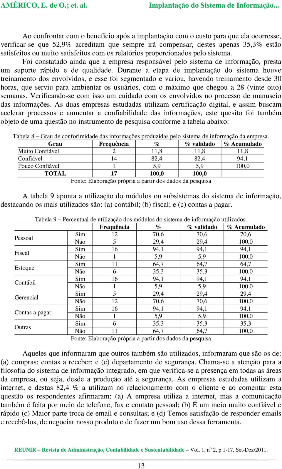 Durante a etapa de implantação do sistema houve treinamento dos envolvidos, e esse foi segmentado e variou, havendo treinamento desde 30 horas, que serviu para ambientar os usuários, com o máximo que