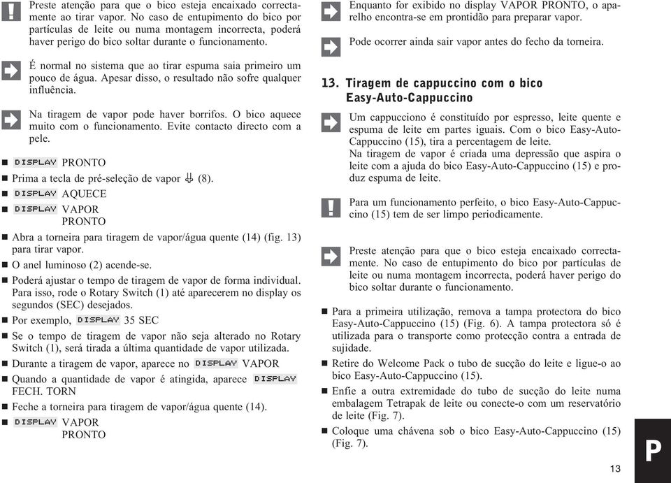 É normal no sistema que ao tirar espuma saia primeiro um pouco de água. Apesar disso, o resultado não sofre qualquer influência. Na tiragem de vapor pode haver borrifos.