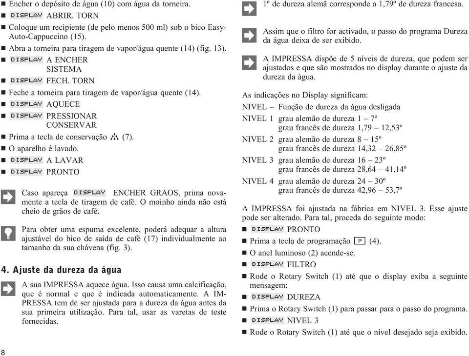 AQUECE PRESSIONAR CONSERVAR Prima a tecla de conservação (7). O aparelho é lavado. A LAVAR Caso apareça ENCHER GRAOS, prima novamente a tecla de tiragem de café.