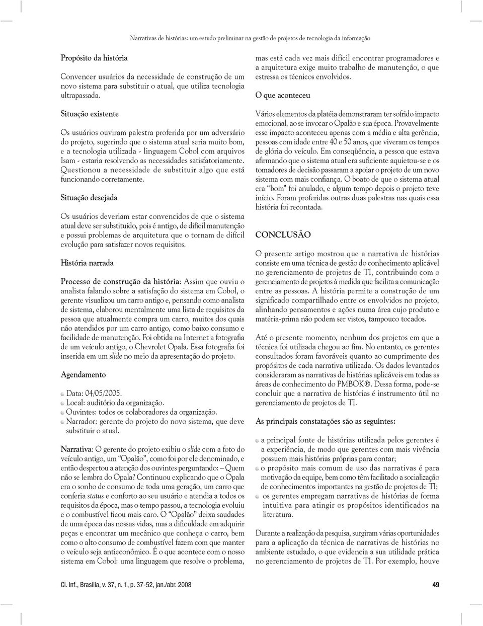 Situação existente Os usuários ouviram palestra proferida por um adversário do projeto, sugerindo que o sistema atual seria muito bom, e a tecnologia utilizada - linguagem Cobol com arquivos Isam -