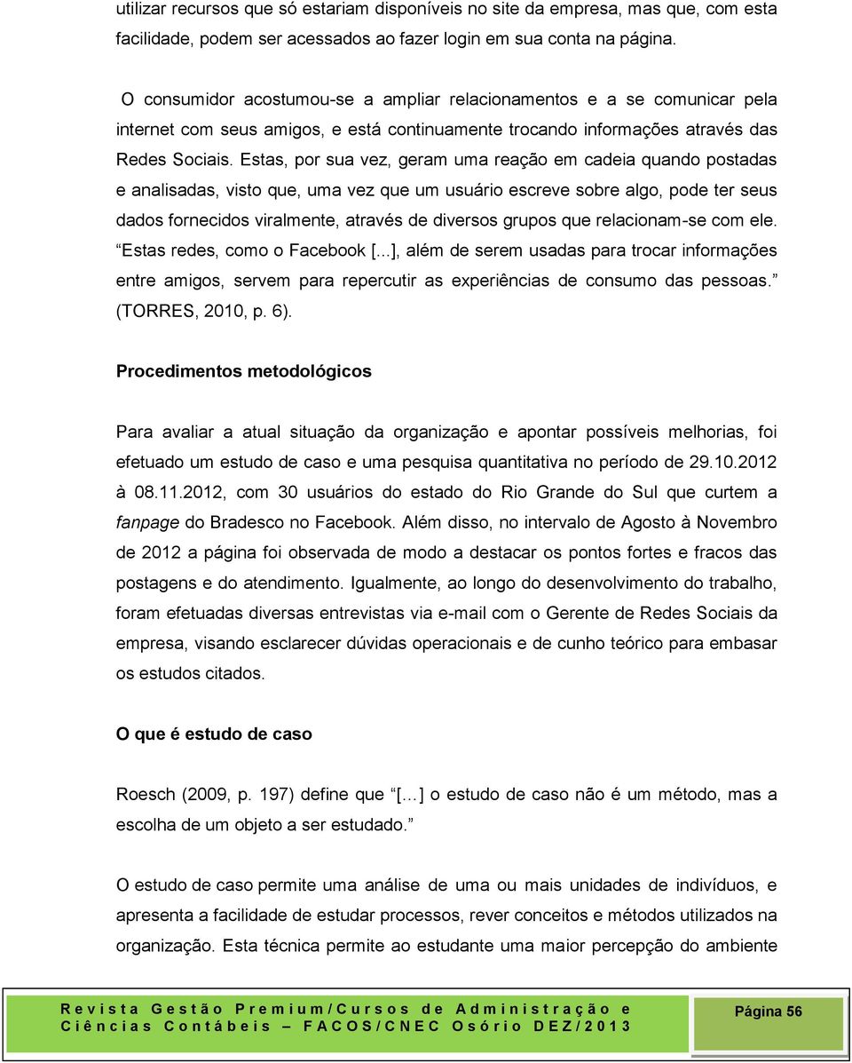 Estas, por sua vez, geram uma reação em cadeia quando postadas e analisadas, visto que, uma vez que um usuário escreve sobre algo, pode ter seus dados fornecidos viralmente, através de diversos