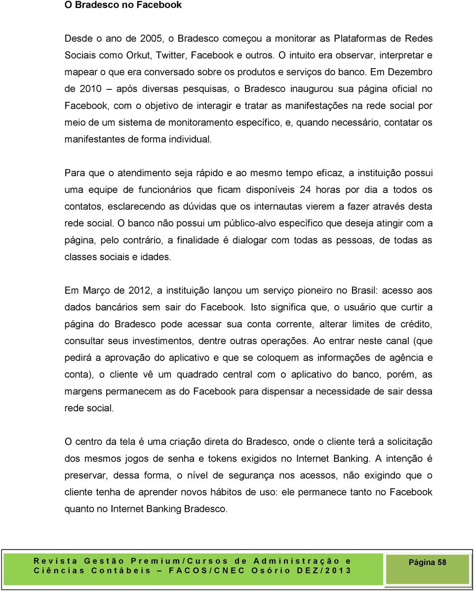 Em Dezembro de 2010 após diversas pesquisas, o Bradesco inaugurou sua página oficial no Facebook, com o objetivo de interagir e tratar as manifestações na rede social por meio de um sistema de