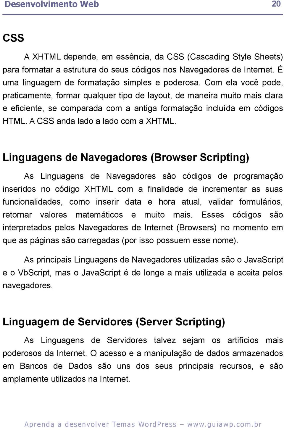 Com ela você pode, praticamente, formar qualquer tipo de layout, de maneira muito mais clara e eficiente, se comparada com a antiga formatação incluída em códigos HTML.