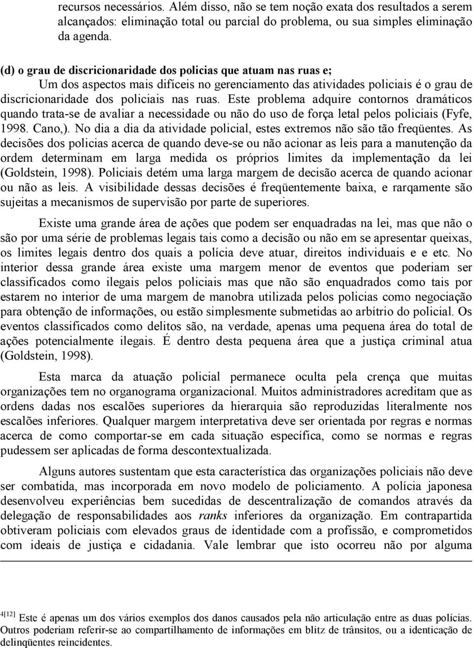 Este problema adquire contornos dramáticos quando trata-se de avaliar a necessidade ou não do uso de força letal pelos policiais (Fyfe, 1998. Cano,).