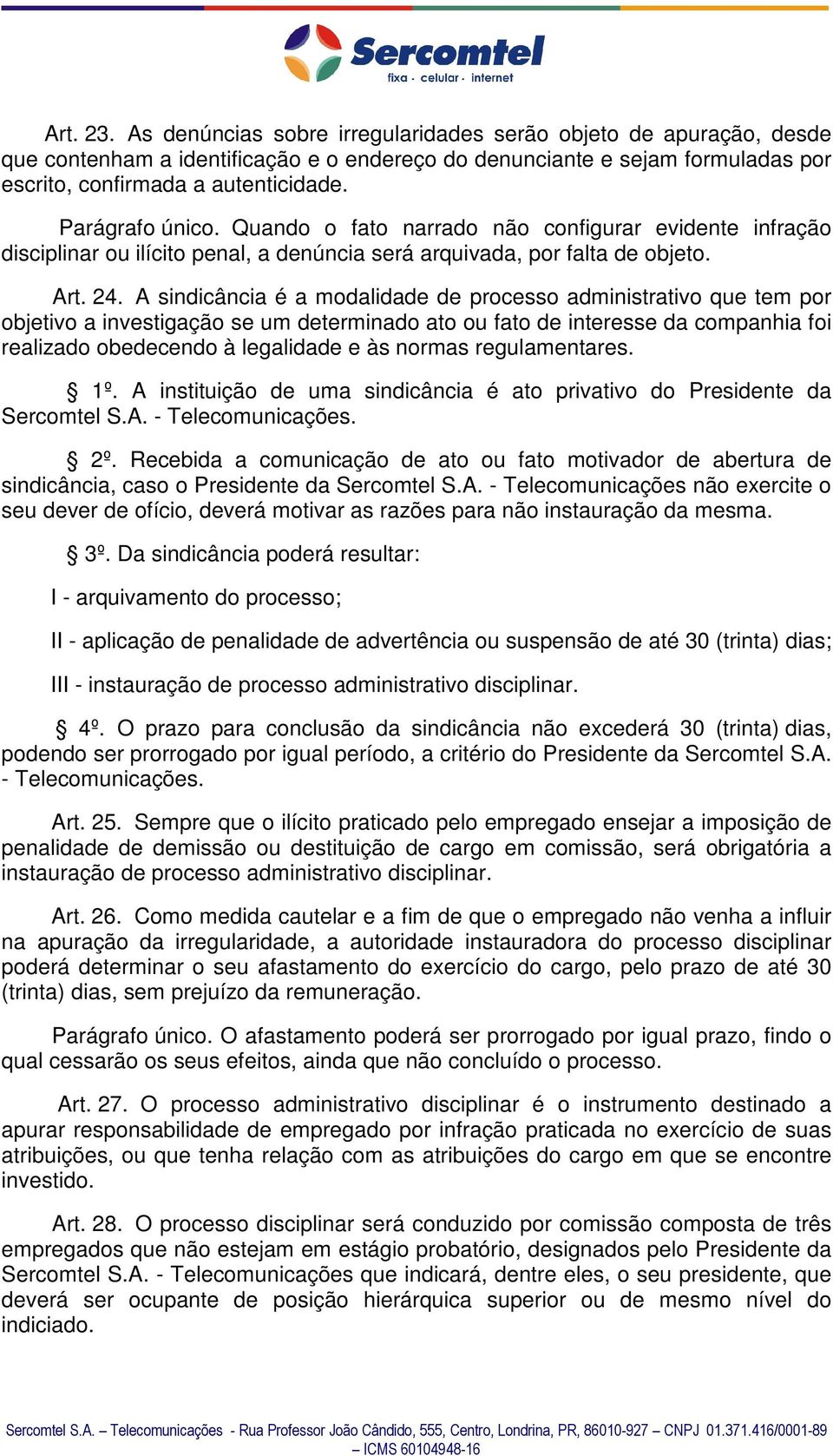 A sindicância é a modalidade de processo administrativo que tem por objetivo a investigação se um determinado ato ou fato de interesse da companhia foi realizado obedecendo à legalidade e às normas