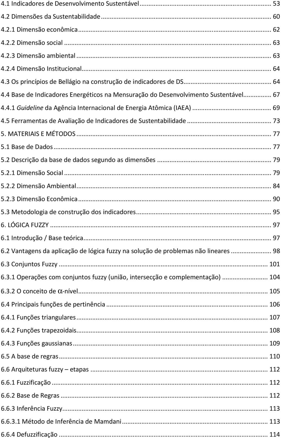 .. 69 4.5 Ferramentas de Avaliação de Indicadores de Sustentabilidade... 73 5. MATERIAIS E MÉTODOS... 77 5.1 Base de Dados... 77 5.2 Descrição da base de dados segundo as dimensões... 79 5.2.1 Dimensão Social.