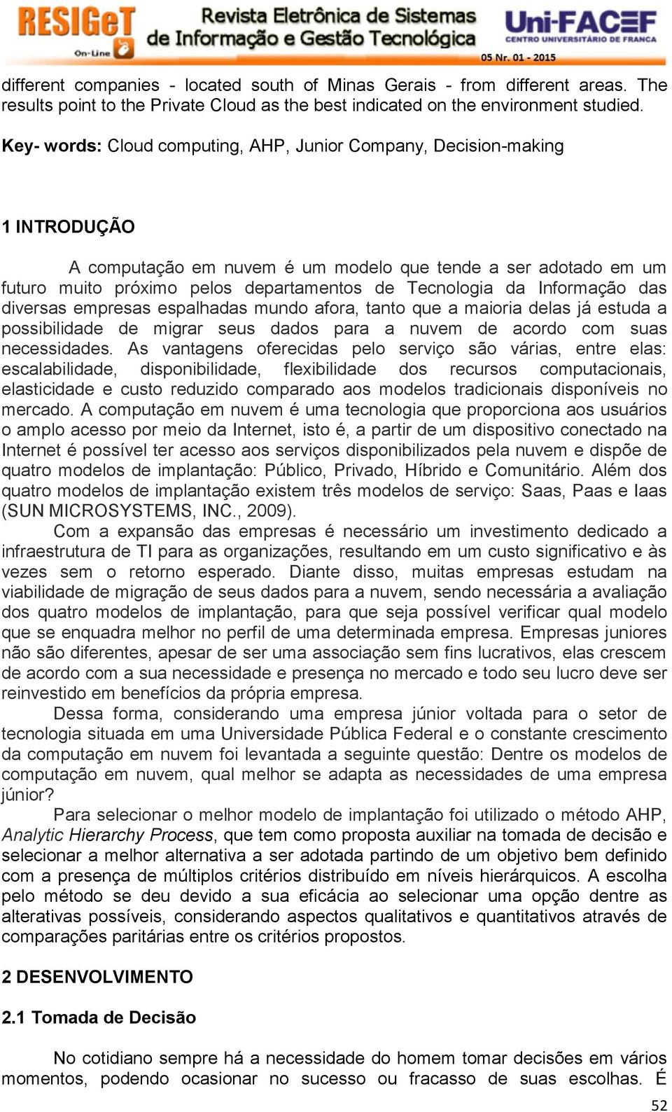 da Informação das diversas empresas espalhadas mundo afora, tanto que a maioria delas já estuda a possibilidade de migrar seus dados para a nuvem de acordo com suas necessidades.