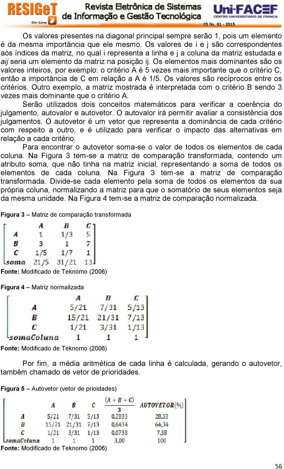 Os elementos mais dominantes são os valores inteiros, por exemplo: o critério A é 5 vezes mais importante que o critério C, então a importância de C em relação a A é 1/5.