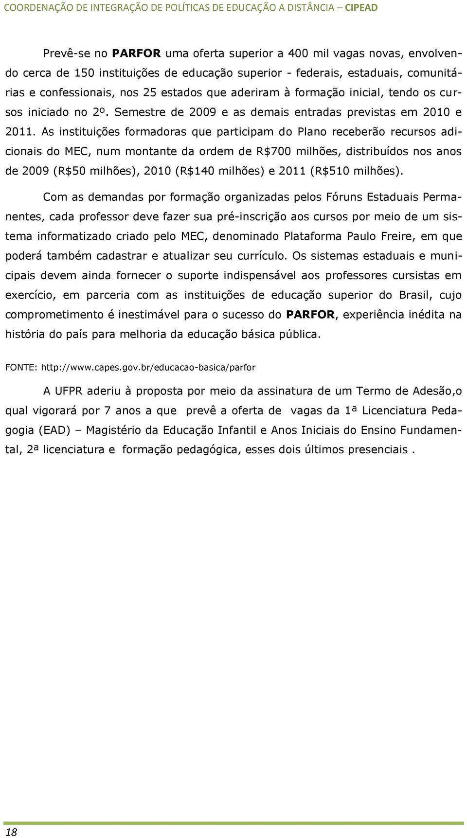 As instituições formadoras que participam do Plano receberão recursos adicionais do MEC, num montante da ordem de R$700 milhões, distribuídos nos anos de 2009 (R$50 milhões), 2010 (R$140 milhões) e