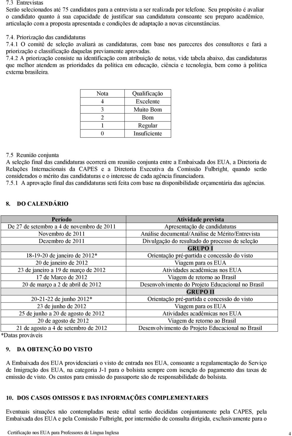 circunstâncias. 7.4. Priorização das candidaturas 7.4.1 O comitê de seleção avaliará as candidaturas, com base nos pareceres dos consultores e fará a priorização e classificação daquelas previamente aprovadas.