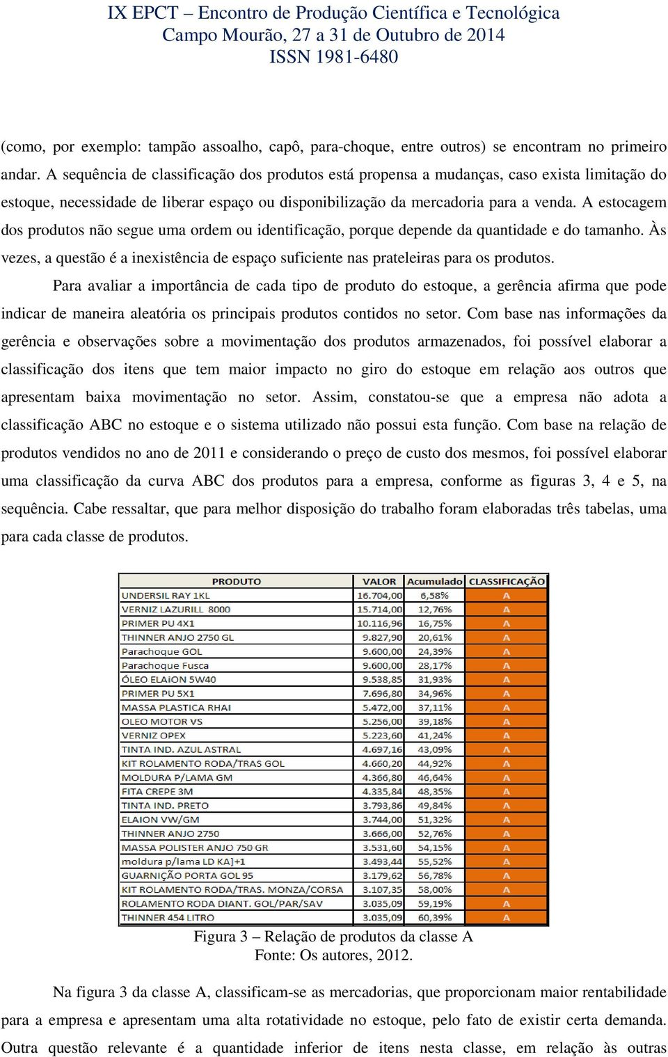 A estocagem dos produtos não segue uma ordem ou identificação, porque depende da quantidade e do tamanho. Às vezes, a questão é a inexistência de espaço suficiente nas prateleiras para os produtos.