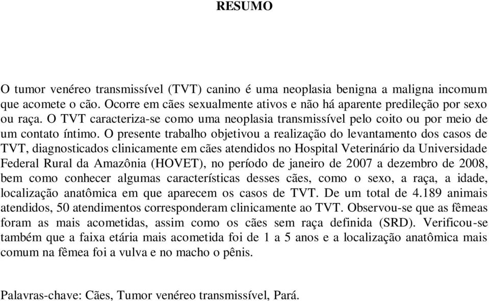 O presente trabalho objetivou a realização do levantamento dos casos de TVT, diagnosticados clinicamente em cães atendidos no Hospital Veterinário da Universidade Federal Rural da Amazônia (HOVET),