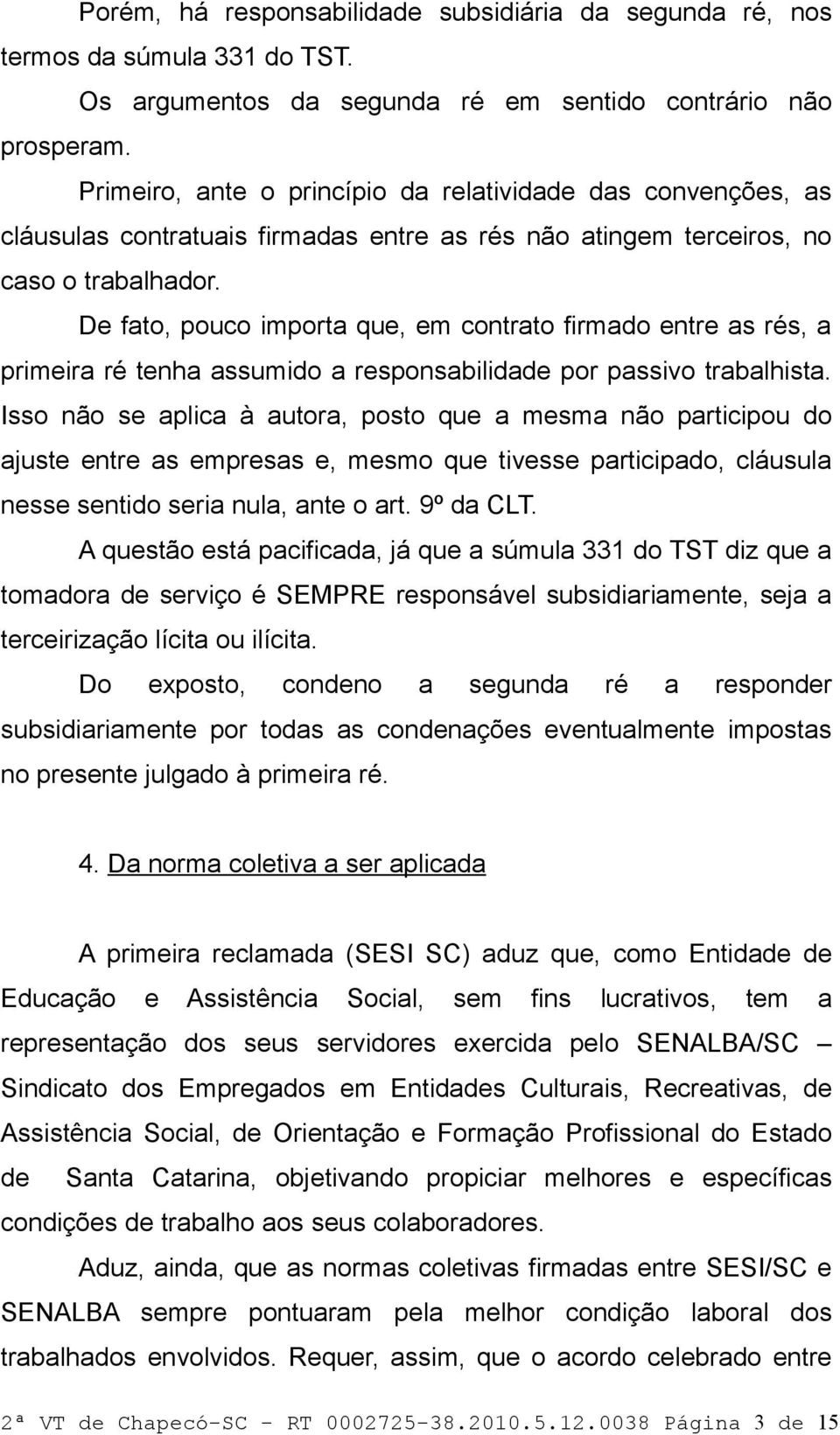 De fato, pouco importa que, em contrato firmado entre as rés, a primeira ré tenha assumido a responsabilidade por passivo trabalhista.