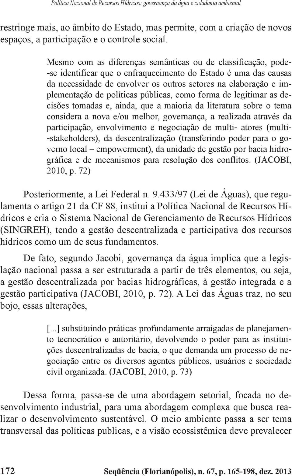 implementação de políticas públicas, como forma de legitimar as decisões tomadas e, ainda, que a maioria da literatura sobre o tema considera a nova e/ou melhor, governança, a realizada através da