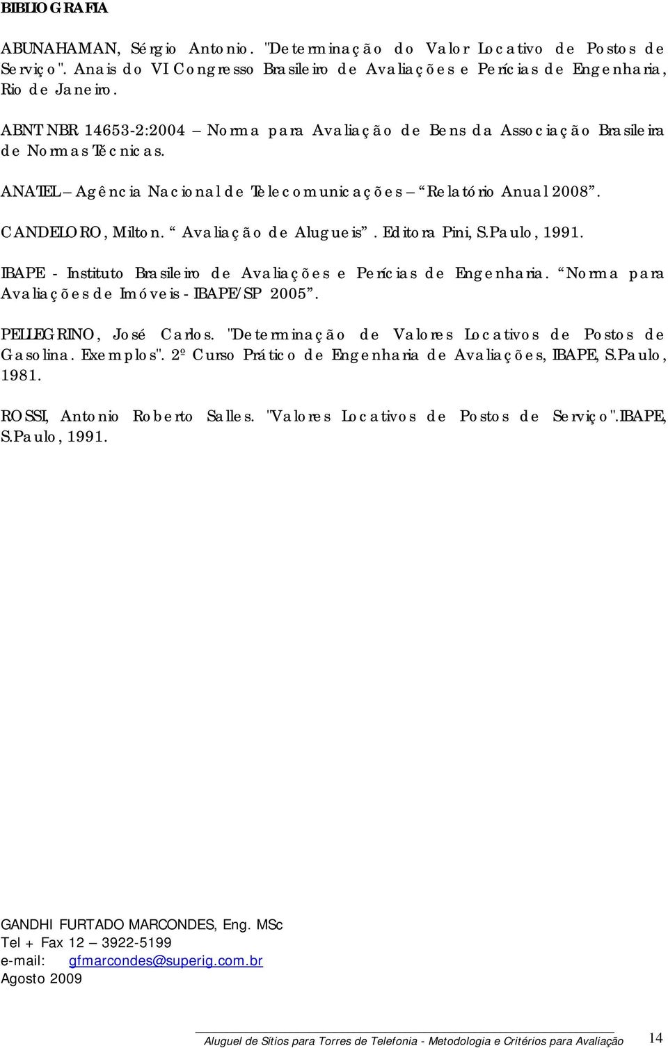 Avaliação de Alugueis. Editora Pini, S.Paulo, 1991. IBAPE - Instituto Brasileiro de Avaliações e Perícias de Engenharia. Norma para Avaliações de Imóveis - IBAPE/SP 2005. PELLEGRINO, José Carlos.