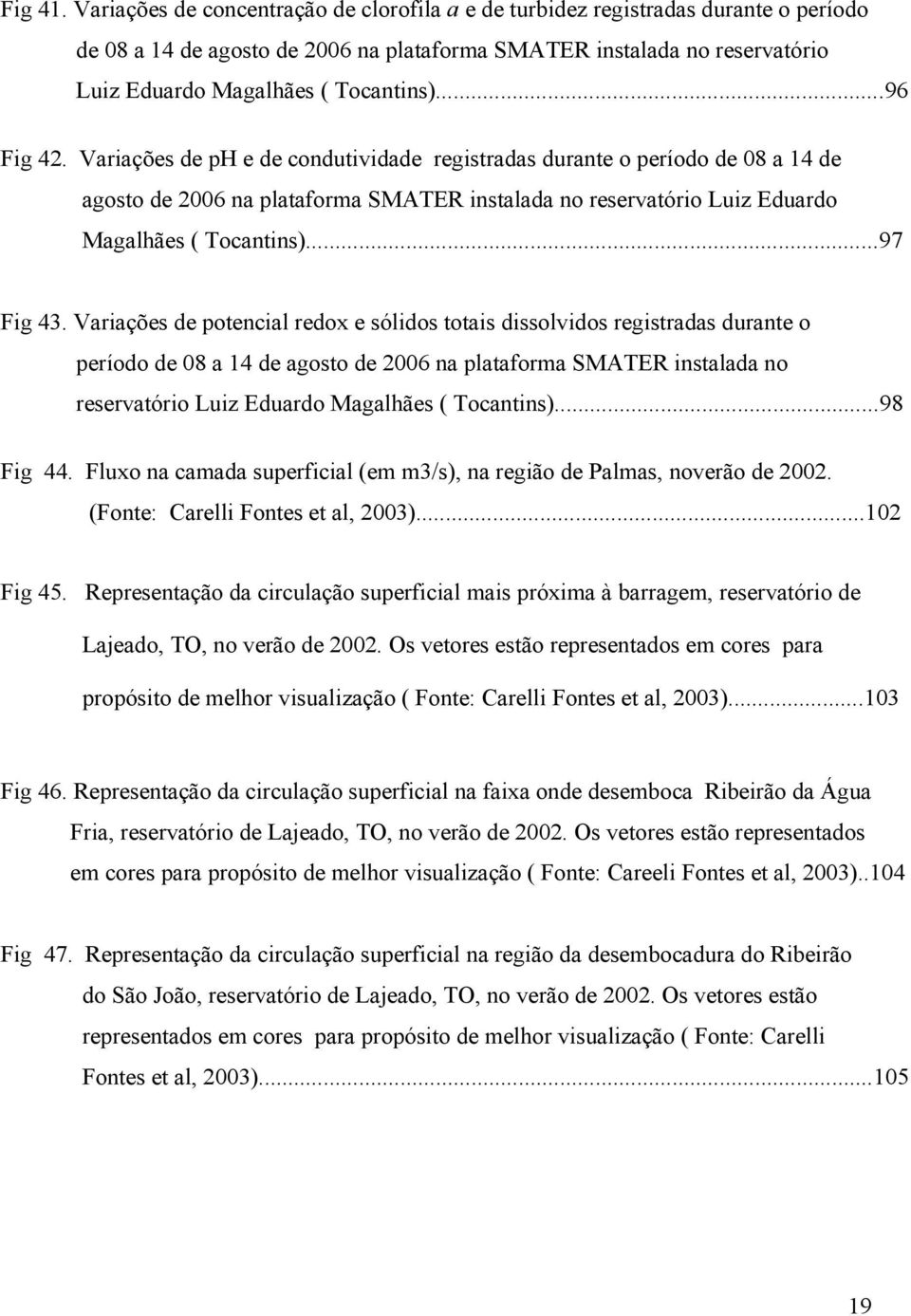 ..96 Fig 42. Variações de ph e de condutividade registradas durante o período de 08 a 14 de agosto de 2006 na plataforma SMATER instalada no reservatório Luiz Eduardo Magalhães ( Tocantins)...97 Fig 43.
