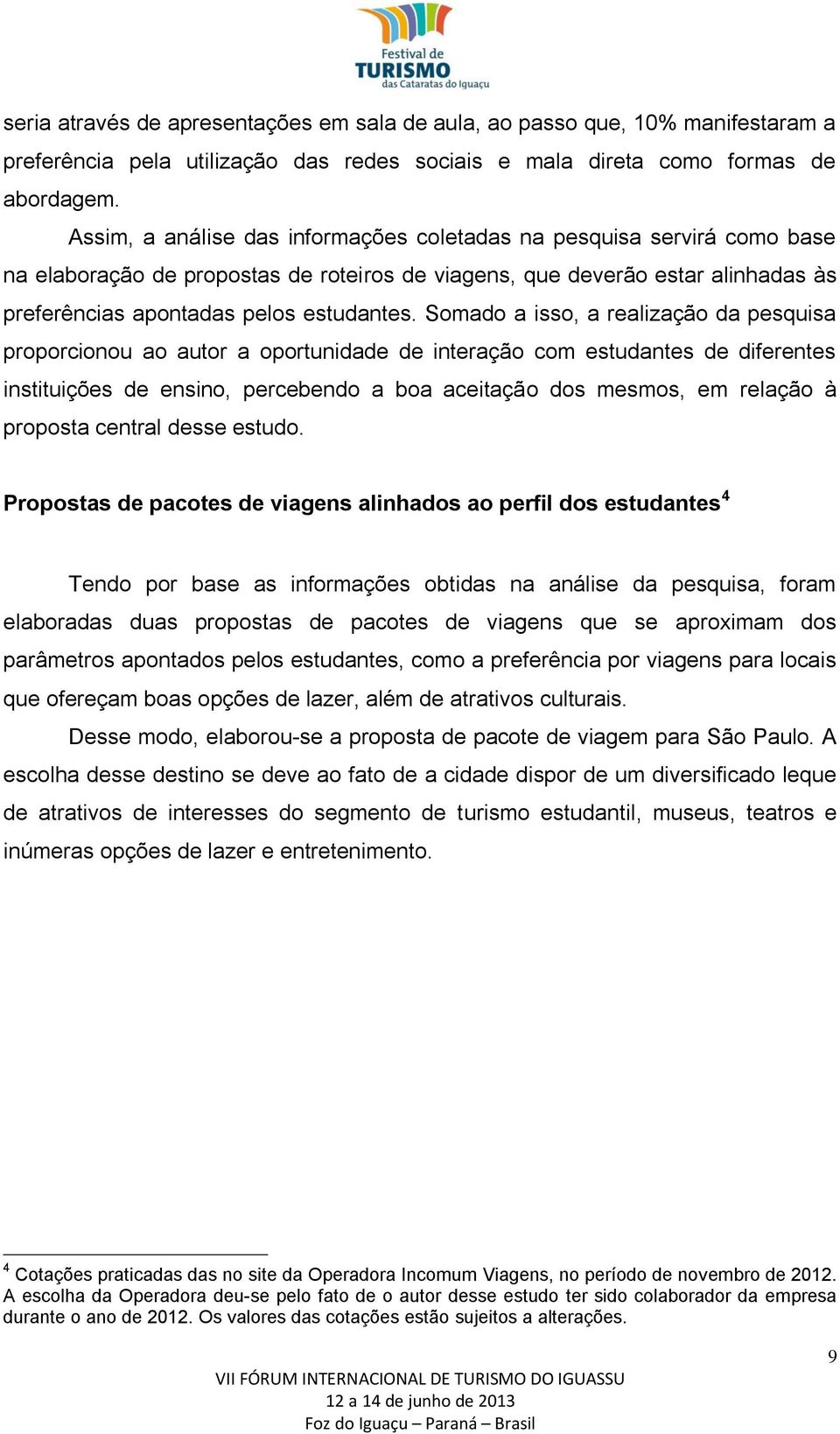 Somado a isso, a realização da pesquisa proporcionou ao autor a oportunidade de interação com estudantes de diferentes instituições de ensino, percebendo a boa aceitação dos mesmos, em relação à