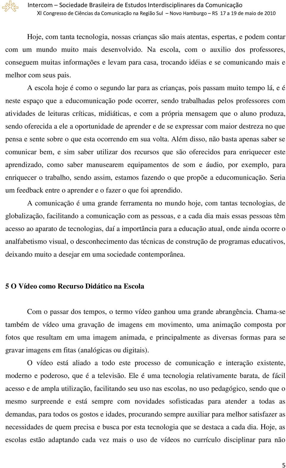 A escola hoje é como o segundo lar para as crianças, pois passam muito tempo lá, e é neste espaço que a educomunicação pode ocorrer, sendo trabalhadas pelos professores com atividades de leituras