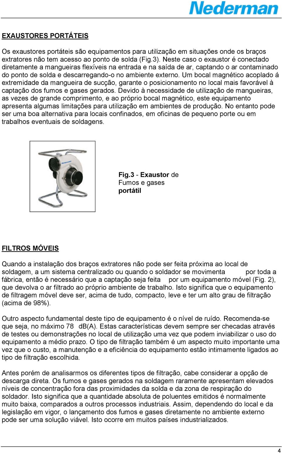 Um bocal magnético acoplado á extremidade da mangueira de sucção, garante o posicionamento no local mais favorável à captação dos fumos e gases gerados.