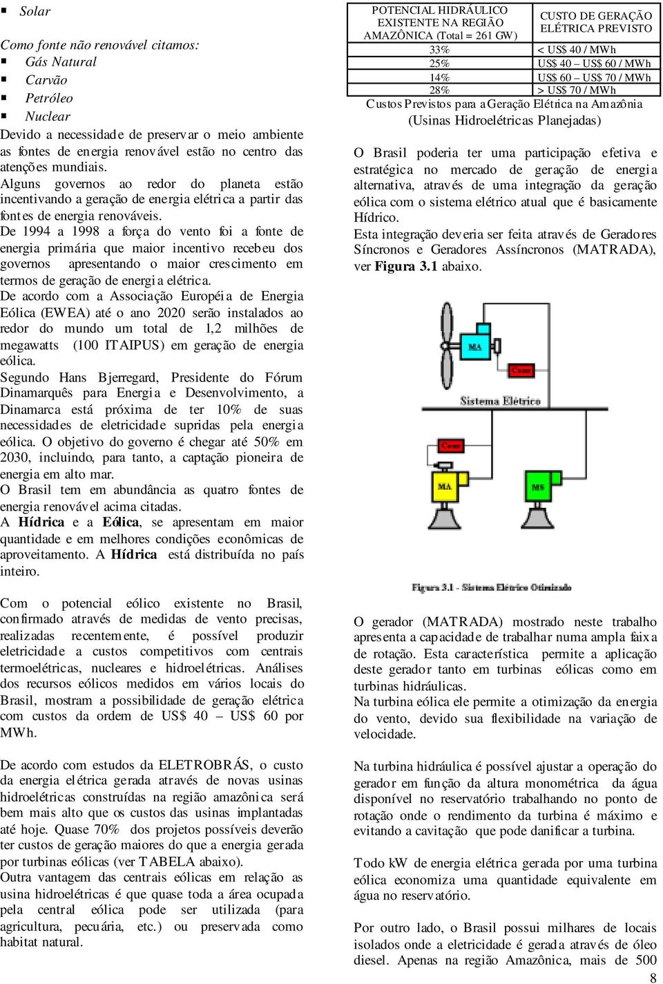 De 994 a 998 a força do vento foi a fonte de energia rimária que maior incentivo recebeu dos governos aresentando o maior cres cimento em termos de geração de energia elétrica.